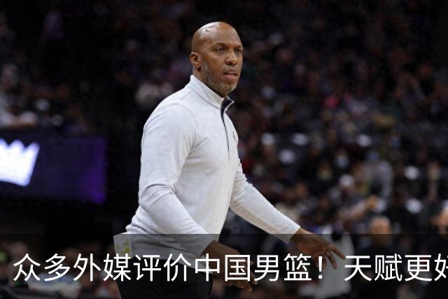 众多外媒评价中国男篮！天赋更好，打法却过时