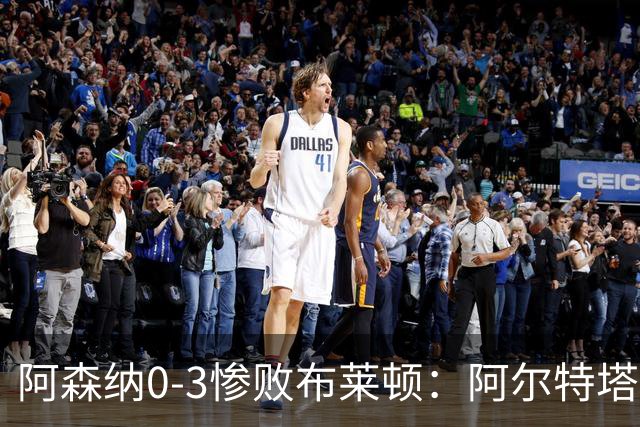 阿森纳0-3惨败布莱顿：阿尔特塔战术失灵与赛季首败反思